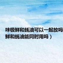 味极鲜和蚝油可以一起放吗(味极鲜和蚝油能同时用吗)