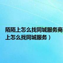 陌陌上怎么找同城服务商(陌陌上怎么找同城服务)