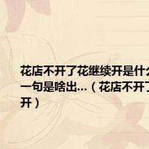 花店不开了花继续开是什么意思下一句是啥出...(花店不开了花继续开)