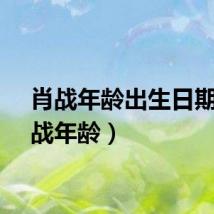肖战年龄出生日期(肖战年龄)