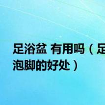 足浴盆 有用吗（足浴盆泡脚的好处）