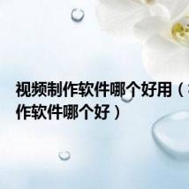 视频制作软件哪个好用(视频制作软件哪个好)