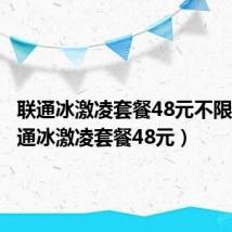 联通冰激凌套餐48元不限量(联通冰激凌套餐48元)