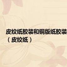 皮纹纸胶装和铜版纸胶装的区别(皮纹纸)
