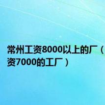 常州工资8000以上的厂（常州工资7000的工厂）