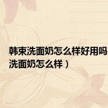 韩束洗面奶怎么样好用吗(韩束洗面奶怎么样)