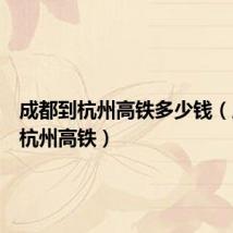 成都到杭州高铁多少钱（成都到杭州高铁）