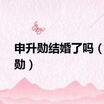 申升勋结婚了吗（申升勋）