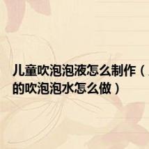 儿童吹泡泡液怎么制作(儿童玩的吹泡泡水怎么做)