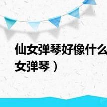 仙女弹琴好像什么（仙女弹琴）