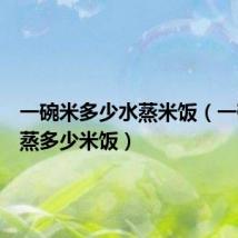 一碗米多少水蒸米饭(一碗米能蒸多少米饭)