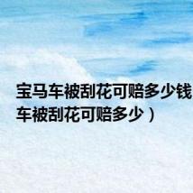 宝马车被刮花可赔多少钱(宝马车被刮花可赔多少)
