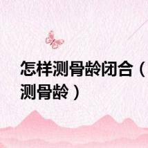 怎样测骨龄闭合（怎样测骨龄）