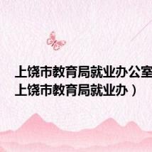 上饶市教育局就业办公室电话（上饶市教育局就业办）