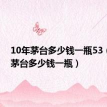 10年茅台多少钱一瓶53(10年茅台多少钱一瓶)