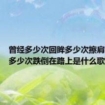 曾经多少次回眸多少次擦肩(曾经多少次跌倒在路上是什么歌)