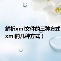 解析xml文件的三种方式(解析xml的几种方式)