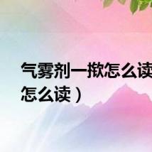 气雾剂一揿怎么读（揿怎么读）