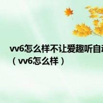 vv6怎么样不让爱趣听自动播放（vv6怎么样）