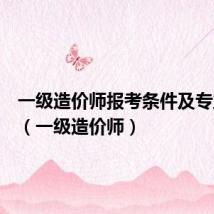 一级造价师报考条件及专业要求(一级造价师)