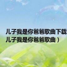 儿子我是你爸爸歌曲下载mp3(儿子我是你爸爸歌曲)