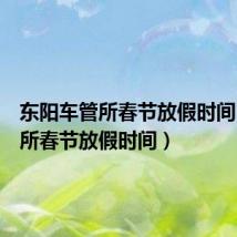东阳车管所春节放假时间(车管所春节放假时间)