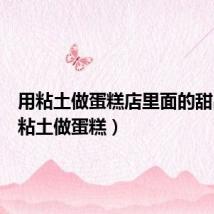 用粘土做蛋糕店里面的甜品(用粘土做蛋糕)