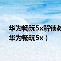 华为畅玩5x解锁教程(华为畅玩5x)