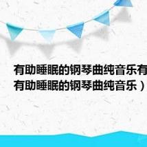 有助睡眠的钢琴曲纯音乐有哪些(有助睡眠的钢琴曲纯音乐)