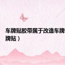 车牌贴胶带属于改造车牌么（车牌贴）