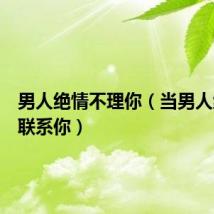 男人绝情不理你(当男人绝情不联系你)