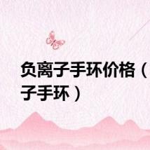 负离子手环价格（负离子手环）