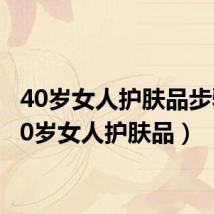 40岁女人护肤品步骤(40岁女人护肤品)