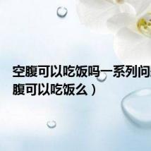 空腹可以吃饭吗一系列问题（空腹可以吃饭么）