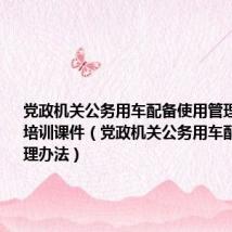 党政机关公务用车配备使用管理办法政策培训课件（党政机关公务用车配备使用管理办法）