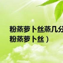 粉蒸萝卜丝蒸几分钟（粉蒸萝卜丝）