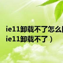 ie11卸载不了怎么回事（ie11卸载不了）
