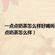 一点点奶茶怎么样好喝吗（一点点奶茶怎么样）