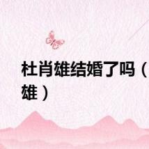 杜肖雄结婚了吗（杜肖雄）