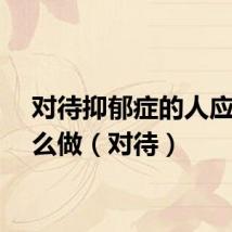 对待抑郁症的人应该怎么做（对待）