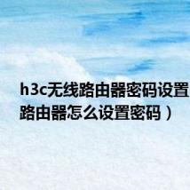 h3c无线路由器密码设置(h3c路由器怎么设置密码)