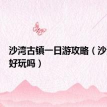 沙湾古镇一日游攻略(沙湾古镇好玩吗)