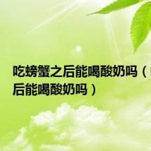 吃螃蟹之后能喝酸奶吗(吃螃蟹后能喝酸奶吗)