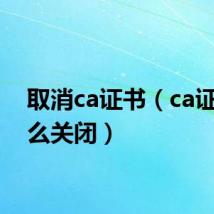 取消ca证书（ca证书怎么关闭）