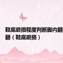 鞋底磨损程度判断脚内翻还是外翻(鞋底磨损)