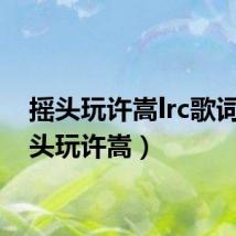 摇头玩许嵩lrc歌词(摇头玩许嵩)