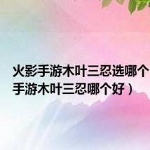 火影手游木叶三忍选哪个(火影手游木叶三忍哪个好)