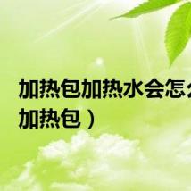 加热包加热水会怎么样（加热包）