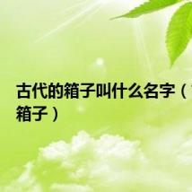 古代的箱子叫什么名字（古代的箱子）