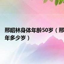 邢昭林身体年龄50岁(邢昭林今年多少岁)